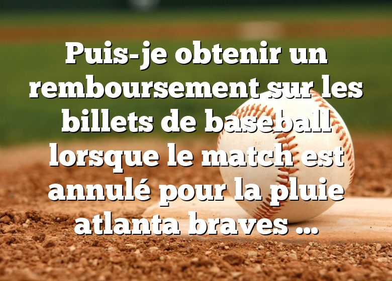 Puis-je obtenir un remboursement sur les billets de baseball lorsque le match est annulé pour la pluie atlanta braves ?